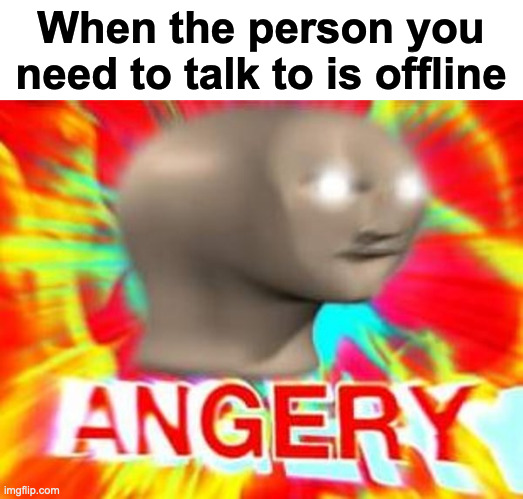 Surreal Angery | When the person you need to talk to is offline | image tagged in surreal angery | made w/ Imgflip meme maker