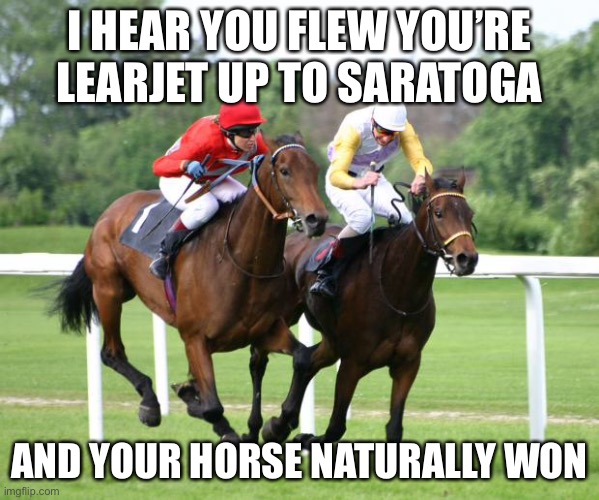 You’re so vain | I HEAR YOU FLEW YOU’RE LEARJET UP TO SARATOGA; AND YOUR HORSE NATURALLY WON | image tagged in two horses racing,saratoga,carly simon,so vain | made w/ Imgflip meme maker