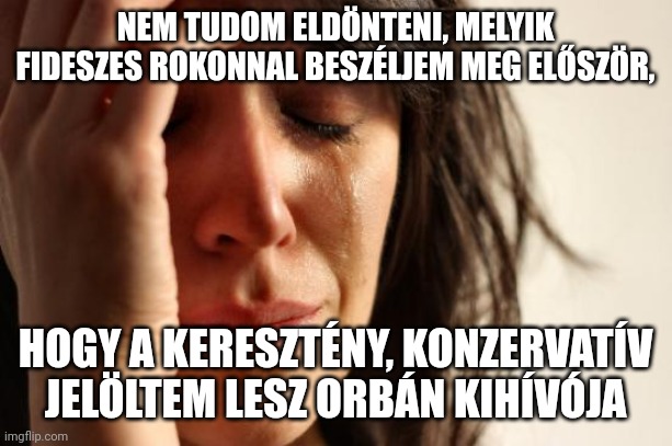 First World Problems Meme | NEM TUDOM ELDÖNTENI, MELYIK FIDESZES ROKONNAL BESZÉLJEM MEG ELŐSZÖR, HOGY A KERESZTÉNY, KONZERVATÍV JELÖLTEM LESZ ORBÁN KIHÍVÓJA | image tagged in memes,first world problems,hungary | made w/ Imgflip meme maker