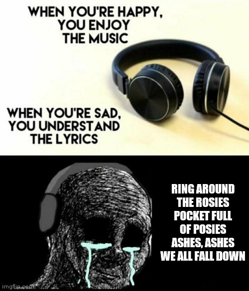 This is Actually a Sad Song | RING AROUND THE ROSIES
POCKET FULL OF POSIES
ASHES, ASHES
WE ALL FALL DOWN | image tagged in sad lyrics,creepy,nursery rhymes | made w/ Imgflip meme maker