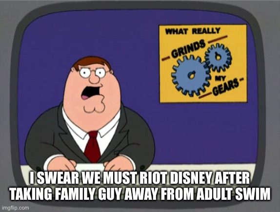 Peter Griffin News | I SWEAR WE MUST RIOT DISNEY AFTER TAKING FAMILY GUY AWAY FROM ADULT SWIM | image tagged in memes,peter griffin news | made w/ Imgflip meme maker