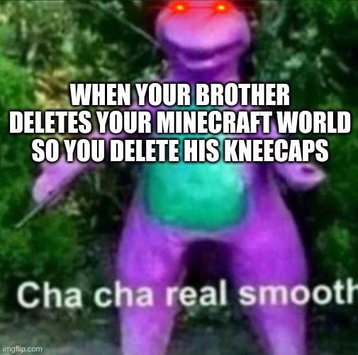 Cha Cha Real Smooth | WHEN YOUR BROTHER DELETES YOUR MINECRAFT WORLD SO YOU DELETE HIS KNEECAPS | image tagged in cha cha real smooth | made w/ Imgflip meme maker