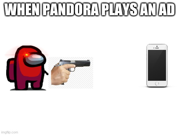 Blank White Template | WHEN PANDORA PLAYS AN AD | image tagged in blank white template | made w/ Imgflip meme maker