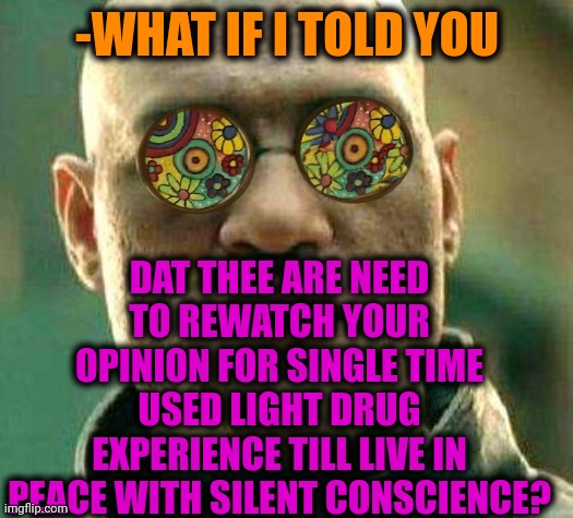 -As it should be. | -WHAT IF I TOLD YOU; DAT THEE ARE NEED TO REWATCH YOUR OPINION FOR SINGLE TIME USED LIGHT DRUG EXPERIENCE TILL LIVE IN PEACE WITH SILENT CONSCIENCE? | image tagged in acid kicks in morpheus,drugs are bad,don't do drugs,consciousness,eye opening experience,what if i told you | made w/ Imgflip meme maker