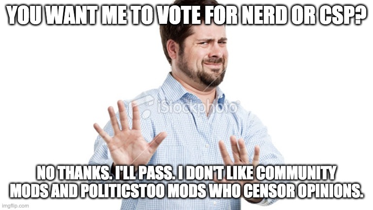 sloth and OP don't exactly have the best track record when it comes to free speech. Vote RUP instead! | YOU WANT ME TO VOTE FOR NERD OR CSP? NO THANKS. I'LL PASS. I DON'T LIKE COMMUNITY MODS AND POLITICSTOO MODS WHO CENSOR OPINIONS. | image tagged in politics,election,campaign,hypocrisy,censorship,memes | made w/ Imgflip meme maker