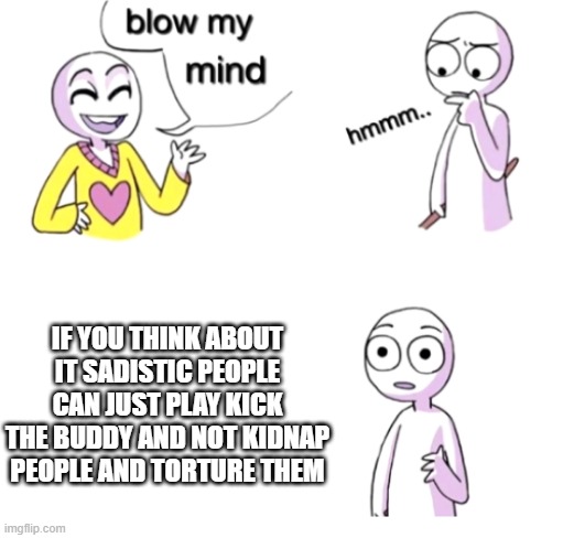 Woh | IF YOU THINK ABOUT IT SADISTIC PEOPLE CAN JUST PLAY KICK THE BUDDY AND NOT KIDNAP PEOPLE AND TORTURE THEM | image tagged in blow my mind | made w/ Imgflip meme maker