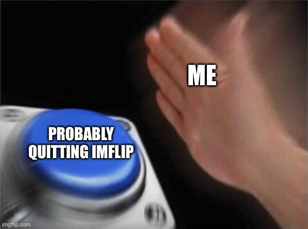 Im probably quit imgflip… | ME; PROBABLY QUITTING IMFLIP | image tagged in memes,blank nut button | made w/ Imgflip meme maker