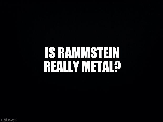 Industrial Metal/Neue Deutsche Härte? | IS RAMMSTEIN REALLY METAL? | image tagged in black background,ndh,industrial metal,heavy metal,metal,rammstein | made w/ Imgflip meme maker