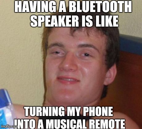 10 Guy Meme | HAVING A BLUETOOTH SPEAKER IS LIKE TURNING MY PHONE INTO A MUSICAL REMOTE | image tagged in memes,10 guy | made w/ Imgflip meme maker