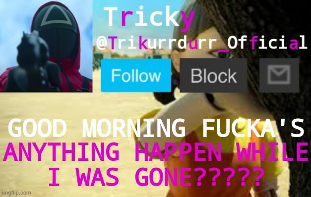 Tricky's Squid Game temp | GOOD MORNING FUСKA'S; ANYTHING HAPPEN WHILE
I WAS GONE????? | image tagged in trikurrdurr_official's squid game temp | made w/ Imgflip meme maker