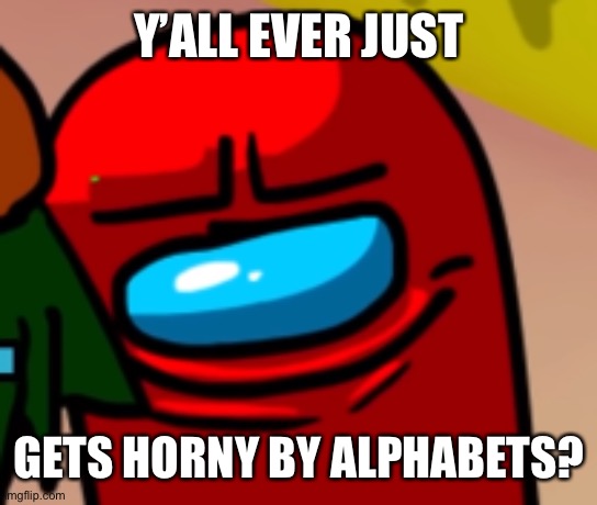 j- | Y’ALL EVER JUST; GETS HORNY BY ALPHABETS? | image tagged in sus mogus | made w/ Imgflip meme maker
