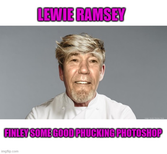 lewie Ramsey | LEWIE RAMSEY; FINLEY SOME GOOD PHUCKING PHOTOSHOP | image tagged in kewlew,gordon ramsey | made w/ Imgflip meme maker