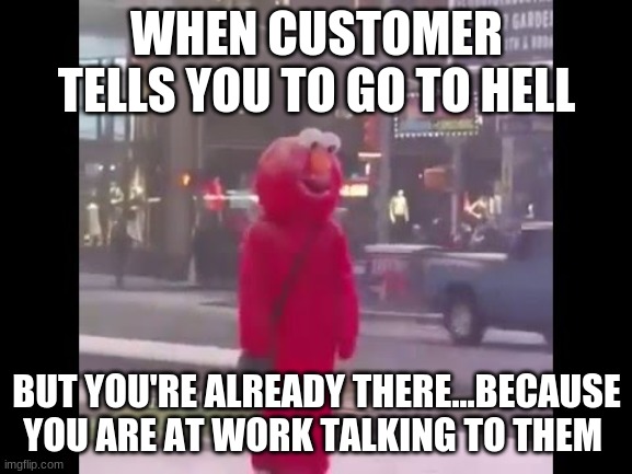 hello darkness my old friend... | WHEN CUSTOMER TELLS YOU TO GO TO HELL; BUT YOU'RE ALREADY THERE...BECAUSE YOU ARE AT WORK TALKING TO THEM | image tagged in hello darkness my old friend | made w/ Imgflip meme maker