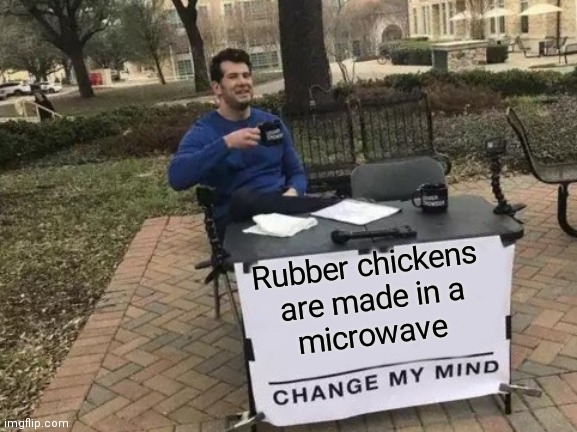 Chicken |  Rubber chickens 
are made in a
microwave | image tagged in memes,change my mind | made w/ Imgflip meme maker