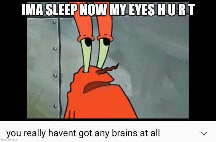 gn | IMA SLEEP NOW MY EYES H U R T | image tagged in you really haven't got any brains at all | made w/ Imgflip meme maker