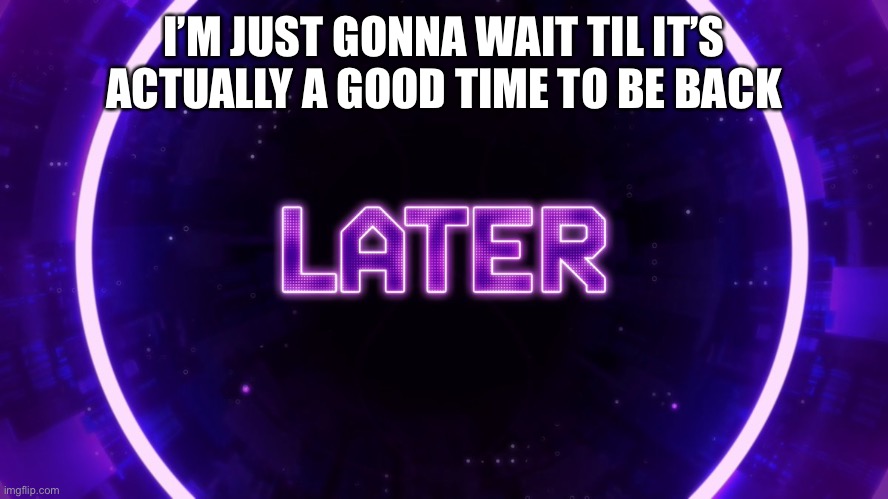 Later | I’M JUST GONNA WAIT TIL IT’S ACTUALLY A GOOD TIME TO BE BACK | image tagged in later | made w/ Imgflip meme maker