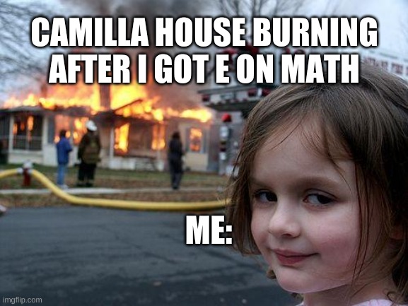 Disaster Girl | CAMILLA HOUSE BURNING AFTER I GOT E ON MATH; ME: | image tagged in memes,disaster girl | made w/ Imgflip meme maker