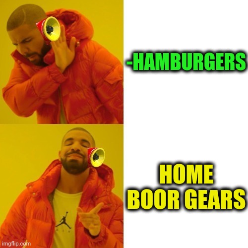 -Top gear. | -HAMBURGERS; HOME BOOR GEARS | image tagged in -pronounce for deaf ears,stay home,grinds my gears,hamburgers,how rude,wrong lyrics | made w/ Imgflip meme maker