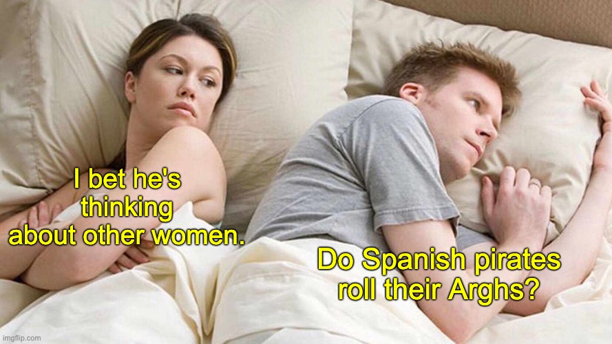 Argh! | I bet he's thinking about other women. Do Spanish pirates roll their Arghs? | image tagged in memes,i bet he's thinking about other women | made w/ Imgflip meme maker
