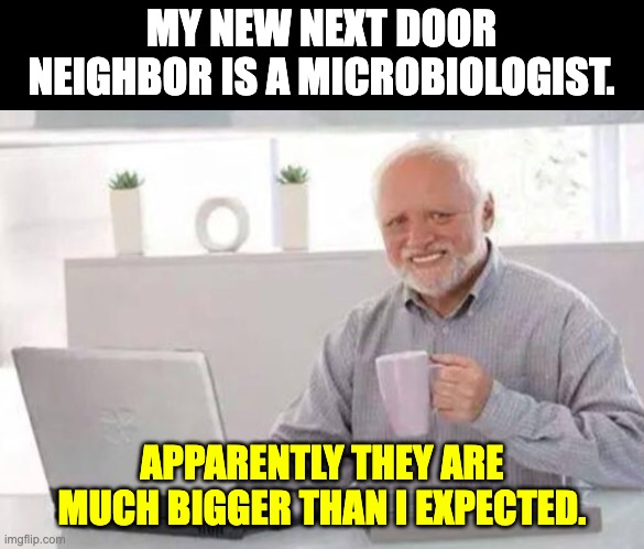 Microbiologist | MY NEW NEXT DOOR NEIGHBOR IS A MICROBIOLOGIST. APPARENTLY THEY ARE MUCH BIGGER THAN I EXPECTED. | image tagged in harold | made w/ Imgflip meme maker