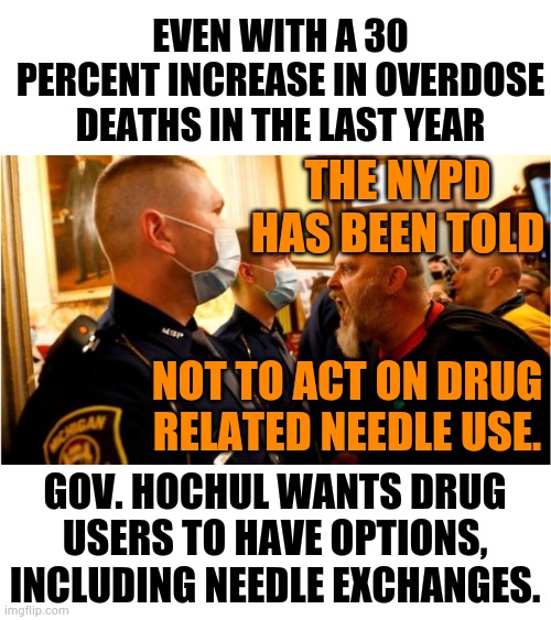 Now They're Enabling Addicts Or Are They Letting Them Kill Themselves Off... | EVEN WITH A 30 PERCENT INCREASE IN OVERDOSE DEATHS IN THE LAST YEAR; THE NYPD HAS BEEN TOLD; NOT TO ACT ON DRUG RELATED NEEDLE USE. GOV. HOCHUL WANTS DRUG USERS TO HAVE OPTIONS, INCLUDING NEEDLE EXCHANGES. | image tagged in memes,politics,new york,we dont care,needles,drugs | made w/ Imgflip meme maker