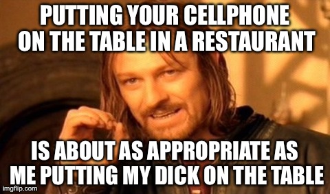 One Does Not Simply Meme | PUTTING YOUR CELLPHONE ON THE TABLE IN A RESTAURANT IS ABOUT AS APPROPRIATE AS ME PUTTING MY DICK ON THE TABLE | image tagged in memes,one does not simply | made w/ Imgflip meme maker