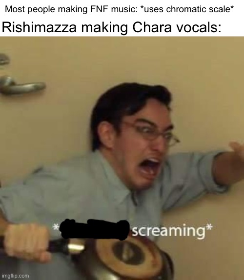 Fun fact: |  Most people making FNF music: *uses chromatic scale*; Rishimazza making Chara vocals: | image tagged in filthy frank confused scream | made w/ Imgflip meme maker