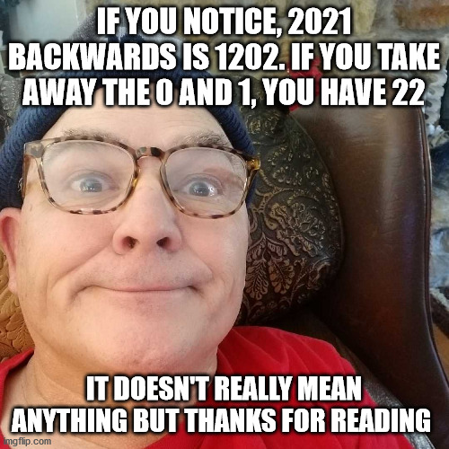 Durl Earl |  IF YOU NOTICE, 2021 BACKWARDS IS 1202. IF YOU TAKE AWAY THE 0 AND 1, YOU HAVE 22; IT DOESN'T REALLY MEAN ANYTHING BUT THANKS FOR READING | image tagged in durl earl | made w/ Imgflip meme maker
