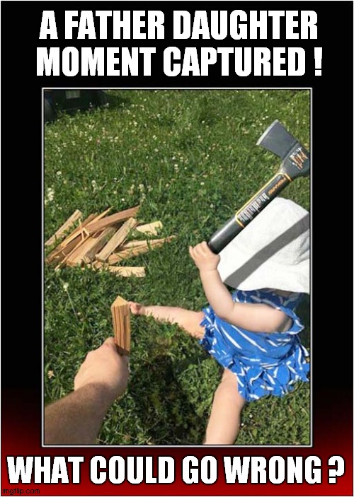 Accidents Can Happen ! | A FATHER DAUGHTER MOMENT CAPTURED ! WHAT COULD GO WRONG ? | image tagged in father,daughter,axe,what could go wrong,dark humour,doll | made w/ Imgflip meme maker