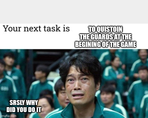 . |  TO QUISTOIN THE GUARDS AT THE BEGINING OF THE GAME; SRSLY WHY DID YOU DO IT | image tagged in your next task is | made w/ Imgflip meme maker