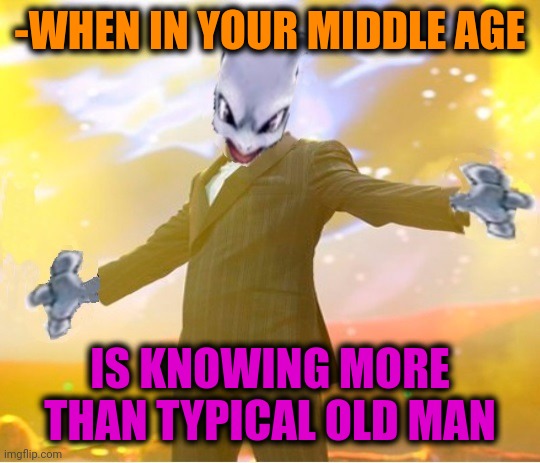 -As secret fountain of knowledge. | -WHEN IN YOUR MIDDLE AGE; IS KNOWING MORE THAN TYPICAL OLD MAN | image tagged in alien suggesting space joy,middle age,old man,knowledge is power,the more you know,reposting my own | made w/ Imgflip meme maker