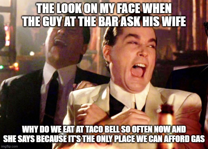 Two Laughing Men |  THE LOOK ON MY FACE WHEN THE GUY AT THE BAR ASK HIS WIFE; WHY DO WE EAT AT TACO BELL SO OFTEN NOW AND SHE SAYS BECAUSE IT'S THE ONLY PLACE WE CAN AFFORD GAS | image tagged in two laughing men | made w/ Imgflip meme maker