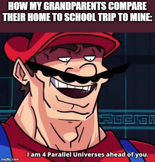 Describe your journey to school | HOW MY GRANDPARENTS COMPARE THEIR HOME TO SCHOOL TRIP TO MINE: | image tagged in i am 4 parallel universes ahead of you | made w/ Imgflip meme maker