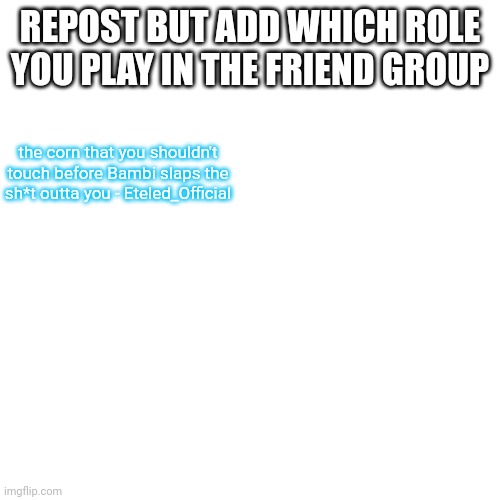 reposts people, reposts | REPOST BUT ADD WHICH ROLE YOU PLAY IN THE FRIEND GROUP; the corn that you shouldn't touch before Bambi slaps the sh*t outta you - Eteled_Official | image tagged in memes,blank transparent square | made w/ Imgflip meme maker