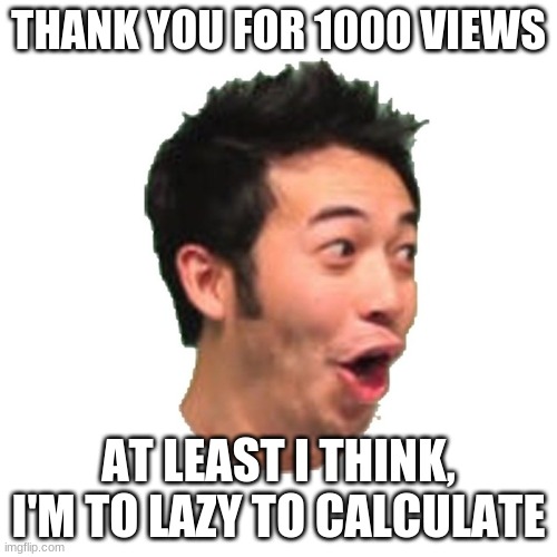 tank |  THANK YOU FOR 1000 VIEWS; AT LEAST I THINK, I'M TO LAZY TO CALCULATE | image tagged in poggers | made w/ Imgflip meme maker