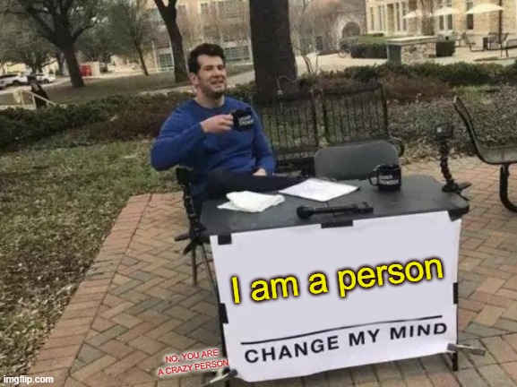 Change My Mind Meme | I am a person; NO, YOU ARE A CRAZY PERSON | image tagged in memes,change my mind | made w/ Imgflip meme maker