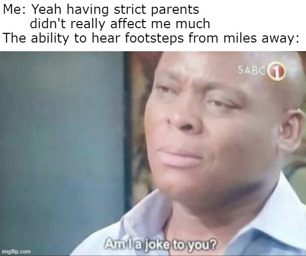 Relatable :) | Me: Yeah having strict parents          didn't really affect me much
The ability to hear footsteps from miles away: | image tagged in am i a joke to you,childhood,why are you reading this,stop reading the tags | made w/ Imgflip meme maker