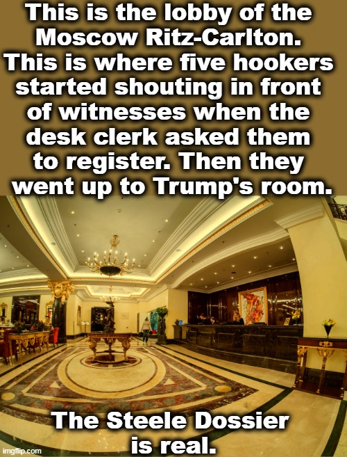 New dimensions in bed-wetting. | This is the lobby of the 
Moscow Ritz-Carlton. 
This is where five hookers 
started shouting in front 
of witnesses when the 
desk clerk asked them 
to register. Then they 
went up to Trump's room. The Steele Dossier 
is real. | image tagged in trump,russia,hotel,hookers,bed,wet | made w/ Imgflip meme maker