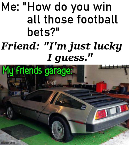 Back to the future. |  Me: "How do you win 
        all those football 
        bets?"; Friend: "I'm just lucky 
               I guess."; My friends garage: | image tagged in blank white template,lucky,back to the future | made w/ Imgflip meme maker