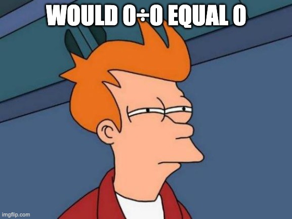 ?? | WOULD 0÷0 EQUAL 0 | image tagged in memes,futurama fry | made w/ Imgflip meme maker
