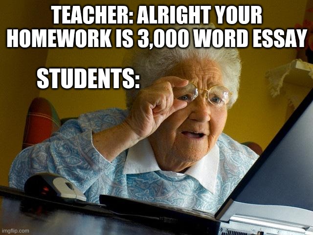 Grandma Finds The Internet | TEACHER: ALRIGHT YOUR HOMEWORK IS 3,000 WORD ESSAY; STUDENTS: | image tagged in memes,grandma finds the internet | made w/ Imgflip meme maker