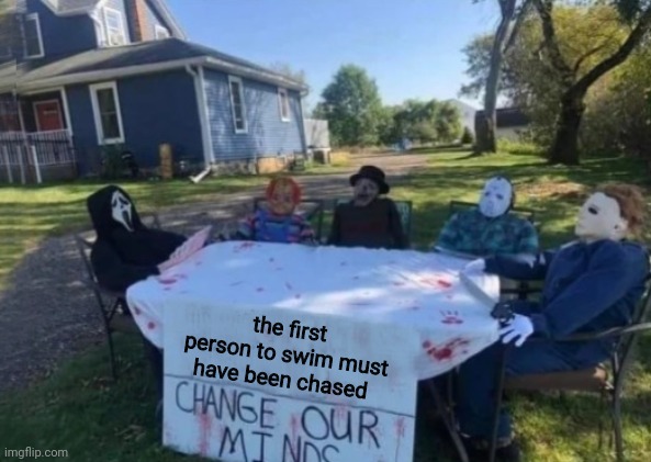 Change our minds | the first person to swim must have been chased | image tagged in change our minds | made w/ Imgflip meme maker