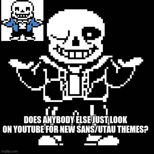 sans undertale | DOES ANYBODY ELSE JUST LOOK ON YOUTUBE FOR NEW SANS/UTAU THEMES? | image tagged in sans undertale | made w/ Imgflip meme maker