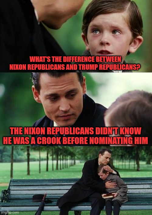 Finding Neverland | WHAT'S THE DIFFERENCE BETWEEN NIXON REPUBLICANS AND TRUMP REPUBLICANS? THE NIXON REPUBLICANS DIDN'T KNOW HE WAS A CROOK BEFORE NOMINATING HIM | image tagged in memes,finding neverland | made w/ Imgflip meme maker