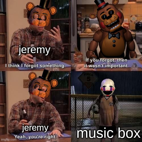 i always forget the music box | jeremy; music box; jeremy | image tagged in i think i forgot something,five nights at freddy's | made w/ Imgflip meme maker