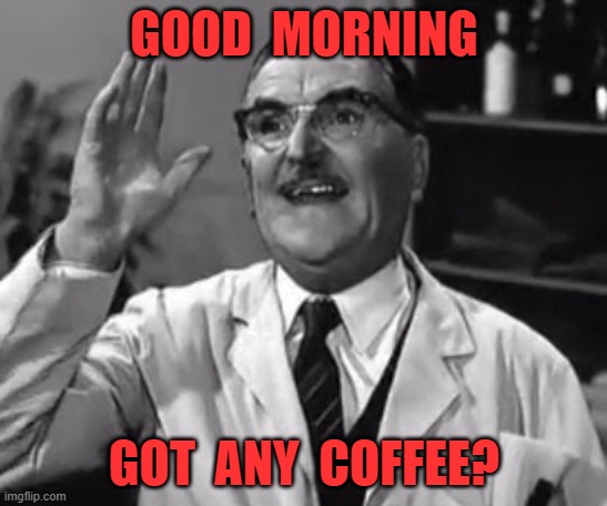 GOOD  MORNING; GOT  ANY  COFFEE? | image tagged in coffee | made w/ Imgflip meme maker