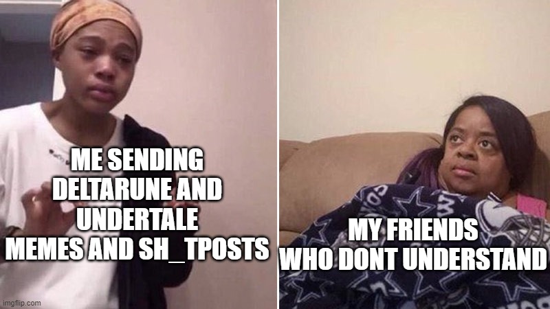 i am different | ME SENDING DELTARUNE AND UNDERTALE MEMES AND SH_TPOSTS; MY FRIENDS WHO DONT UNDERSTAND | image tagged in me explaining to my mom,me when the,i dont have any tag ideas | made w/ Imgflip meme maker