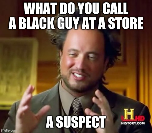 racist joke part 2 the finale | WHAT DO YOU CALL A BLACK GUY AT A STORE; A SUSPECT | image tagged in memes,ancient aliens | made w/ Imgflip meme maker