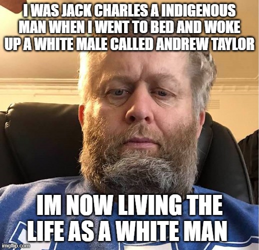 Andrew Taylor | I WAS JACK CHARLES A INDIGENOUS MAN WHEN I WENT TO BED AND WOKE UP A WHITE MALE CALLED ANDREW TAYLOR; IM NOW LIVING THE LIFE AS A WHITE MAN | image tagged in andrew taylor | made w/ Imgflip meme maker