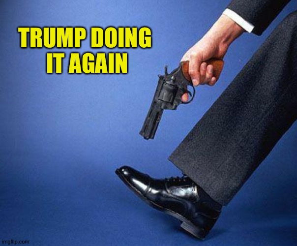 Shooting self in foot | TRUMP DOING 
IT AGAIN | image tagged in shooting self in foot | made w/ Imgflip meme maker